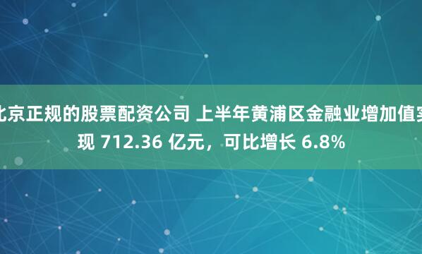 北京正规的股票配资公司 上半年黄浦区金融业增加值实现 712.36 亿元,可比增长 6.8%