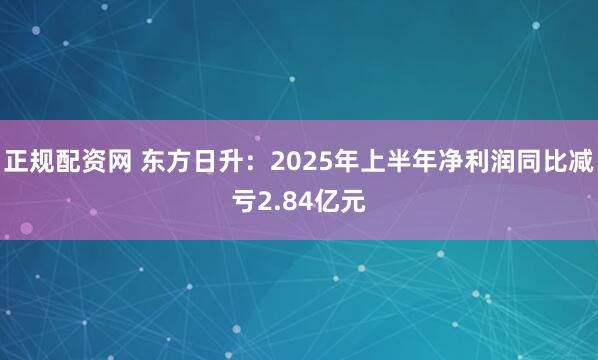 正规配资网 东方日升：2025年上半年净利润同比减亏2.84亿元