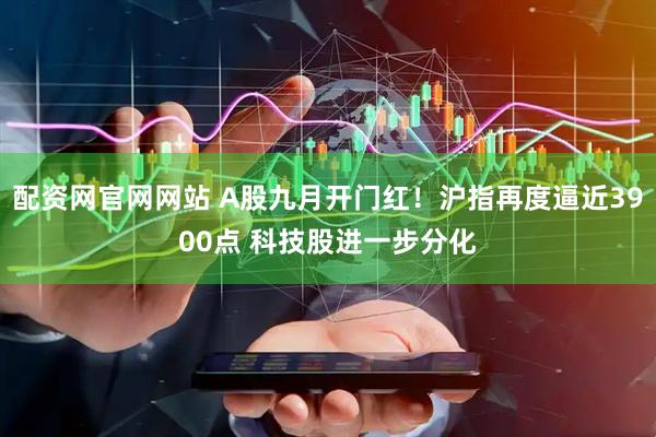 配资网官网网站 A股九月开门红！沪指再度逼近3900点 科技股进一步分化
