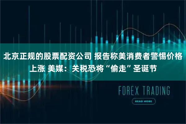 北京正规的股票配资公司 报告称美消费者警惕价格上涨 美媒：关税恐将“偷走”圣诞节