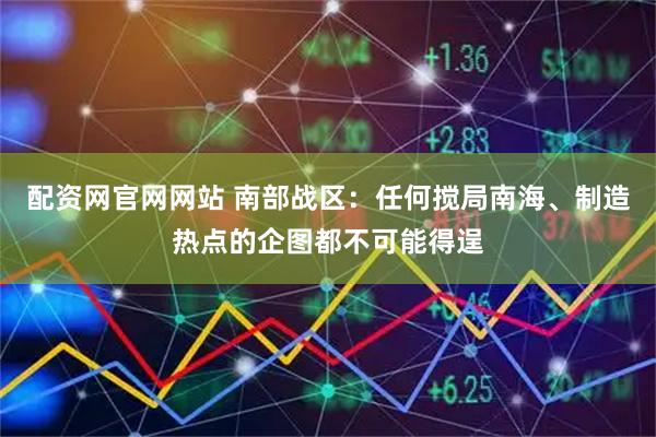 配资网官网网站 南部战区：任何搅局南海、制造热点的企图都不可能得逞