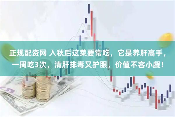 正规配资网 入秋后这菜要常吃，它是养肝高手，一周吃3次，清肝排毒又护眼，价值不容小觑！