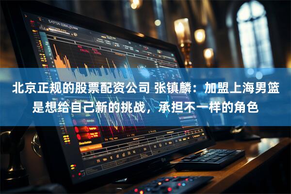 北京正规的股票配资公司 张镇麟：加盟上海男篮是想给自己新的挑战，承担不一样的角色