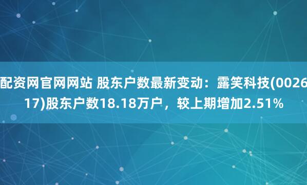 配资网官网网站 股东户数最新变动：露笑科技(002617)股东户数18.18万户，较上期增加2.51%