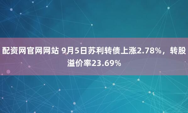 配资网官网网站 9月5日苏利转债上涨2.78%，转股溢价率23.69%
