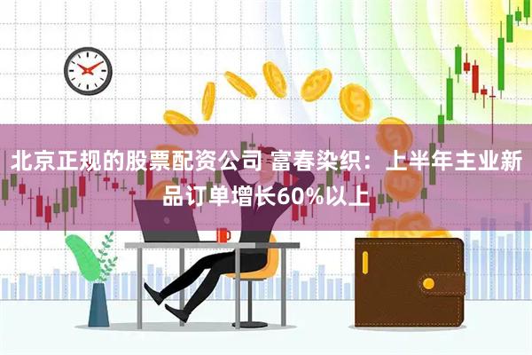 北京正规的股票配资公司 富春染织：上半年主业新品订单增长60%以上