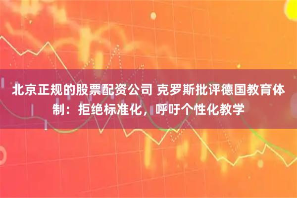 北京正规的股票配资公司 克罗斯批评德国教育体制：拒绝标准化，呼吁个性化教学