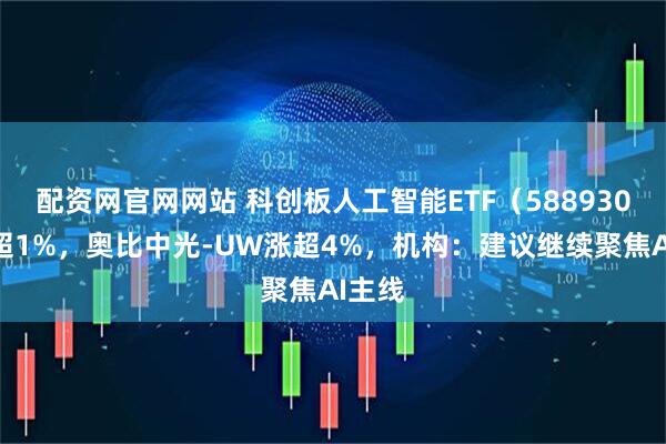 配资网官网网站 科创板人工智能ETF（588930）涨超1%，奥比中光-UW涨超4%，机构：建议继续聚焦AI主线