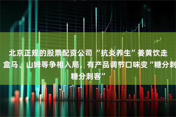 北京正规的股票配资公司 “抗炎养生”姜黄饮走红！盒马、山姆等争相入局，有产品调节口味变“糖分刺客”