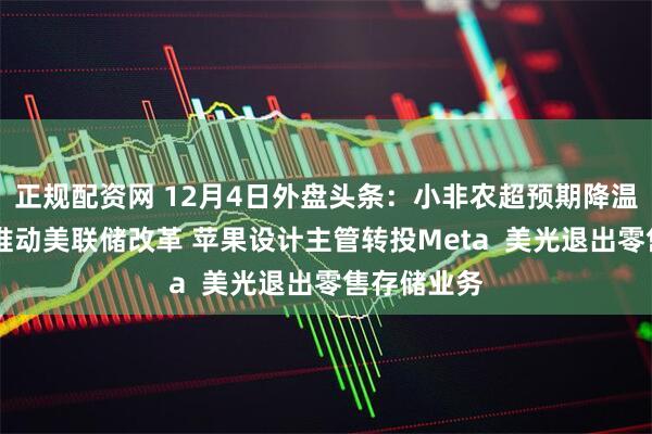 正规配资网 12月4日外盘头条：小非农超预期降温 贝森特拟推动美联储改革 苹果设计主管转投Meta  美光退出零售存储业务
