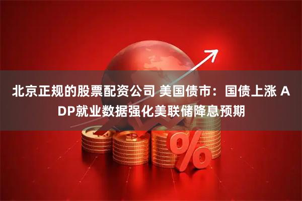 北京正规的股票配资公司 美国债市：国债上涨 ADP就业数据强化美联储降息预期