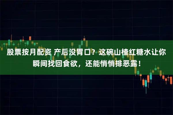 股票按月配资 产后没胃口?这碗山楂红糖水让你瞬间找回食欲,还能悄悄排恶露!