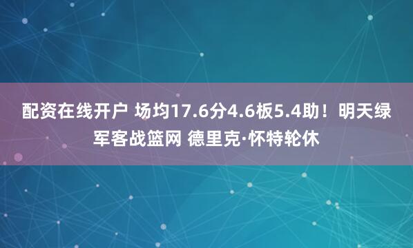 配资在线开户 场均17.6分4.6板5.4助！明天绿军客战篮网 德里克·怀特轮休