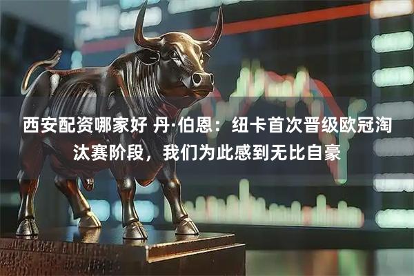 西安配资哪家好 丹·伯恩：纽卡首次晋级欧冠淘汰赛阶段，我们为此感到无比自豪