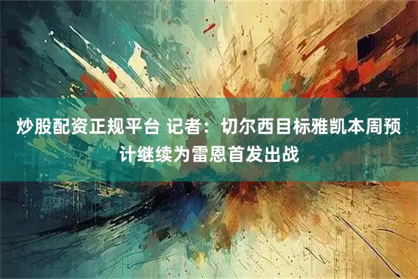炒股配资正规平台 记者：切尔西目标雅凯本周预计继续为雷恩首发出战
