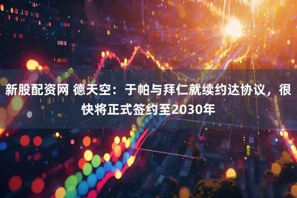 新股配资网 德天空：于帕与拜仁就续约达协议，很快将正式签约至2030年