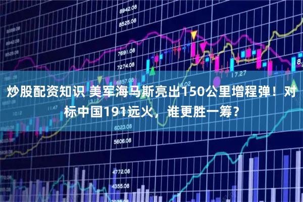 炒股配资知识 美军海马斯亮出150公里增程弹！对标中国191远火，谁更胜一筹？