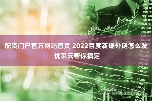 配资门户官方网站首页 2022百度新规外链怎么发 优采云帮你搞定
