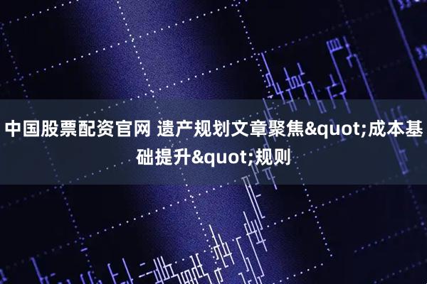 中国股票配资官网 遗产规划文章聚焦"成本基础提升"规则