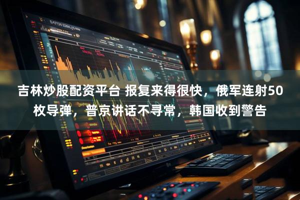 吉林炒股配资平台 报复来得很快,俄军连射50枚导弹,普京讲话不寻常,韩国收到警告