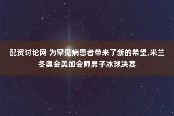 配资讨论网 为罕见病患者带来了新的希望,米兰冬奥会美加会师男子冰球决赛