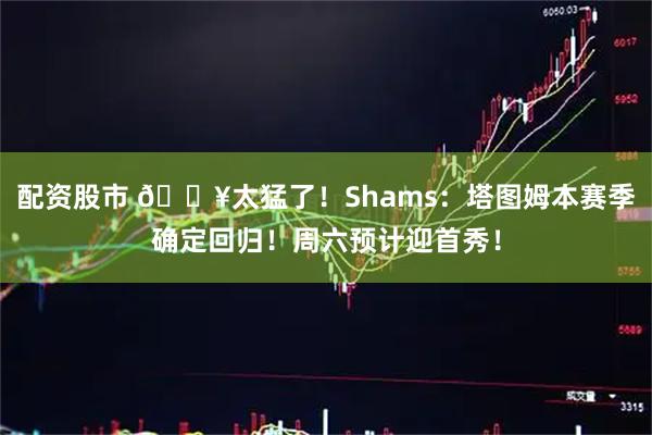 配资股市 💥太猛了！Shams：塔图姆本赛季确定回归！周六预计迎首秀！