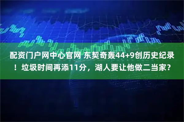 配资门户网中心官网 东契奇轰44+9创历史纪录！垃圾时间再添11分，湖人要让他做二当家？