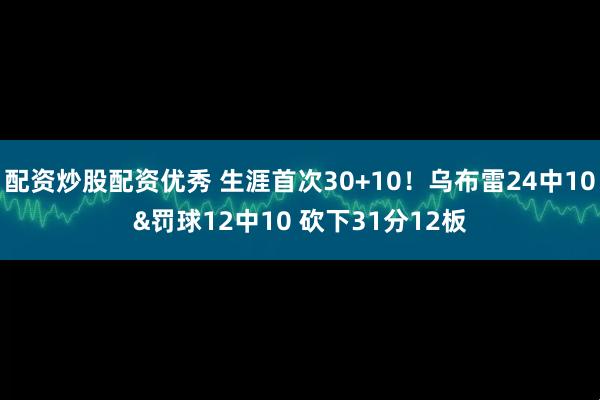 配资炒股配资优秀 生涯首次30+10！乌布雷24中10&罚球12中10 砍下31分12板