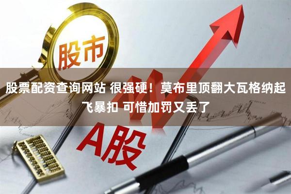 股票配资查询网站 很强硬！莫布里顶翻大瓦格纳起飞暴扣 可惜加罚又丢了