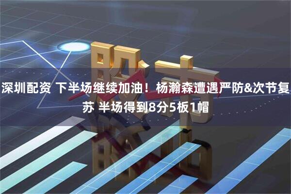 深圳配资 下半场继续加油！杨瀚森遭遇严防&次节复苏 半场得到8分5板1帽