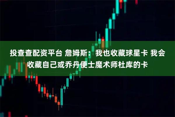 投查查配资平台 詹姆斯：我也收藏球星卡 我会收藏自己或乔丹便士魔术师杜库的卡