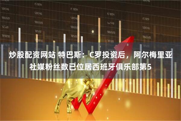炒股配资网站 特巴斯：C罗投资后，阿尔梅里亚社媒粉丝数已位居西班牙俱乐部第5