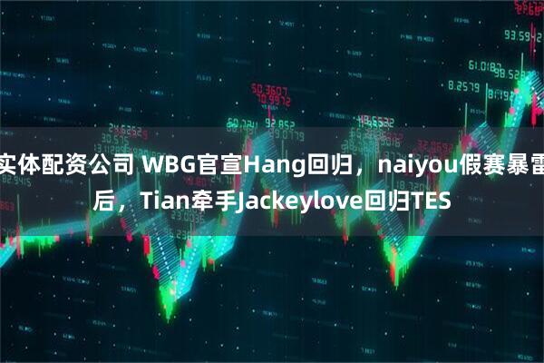 实体配资公司 WBG官宣Hang回归，naiyou假赛暴雷后，Tian牵手Jackeylove回归TES