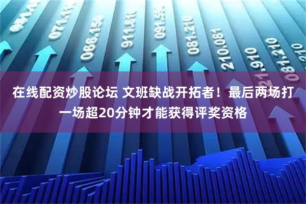 在线配资炒股论坛 文班缺战开拓者！最后两场打一场超20分钟才能获得评奖资格
