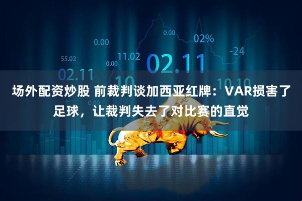 场外配资炒股 前裁判谈加西亚红牌：VAR损害了足球，让裁判失去了对比赛的直觉