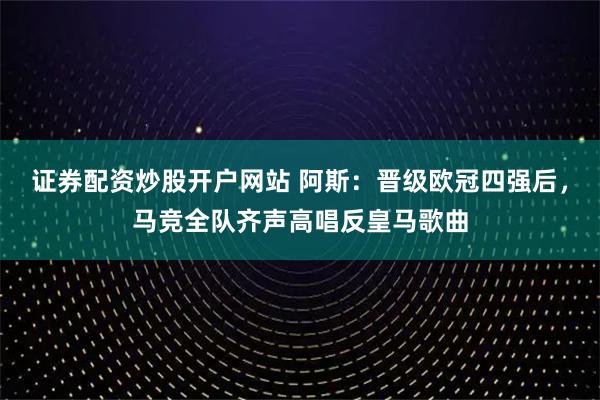 证券配资炒股开户网站 阿斯：晋级欧冠四强后，马竞全队齐声高唱反皇马歌曲