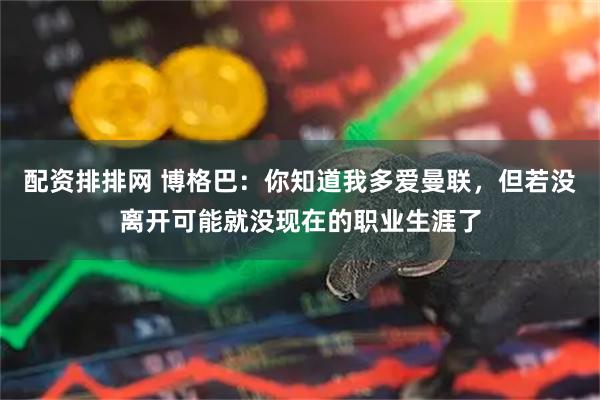 配资排排网 博格巴：你知道我多爱曼联，但若没离开可能就没现在的职业生涯了