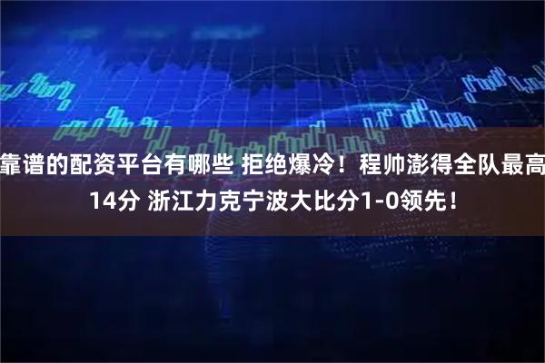靠谱的配资平台有哪些 拒绝爆冷！程帅澎得全队最高14分 浙江力克宁波大比分1-0领先！