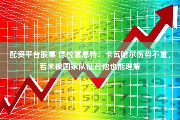 配资平台股票 德拉富恩特：卡瓦哈尔伤势不重，若未被国家队征召他也能理解