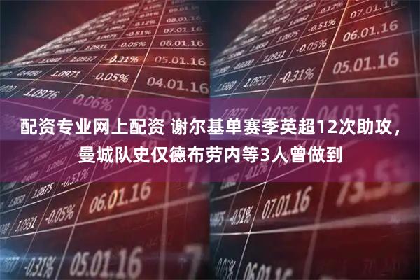 配资专业网上配资 谢尔基单赛季英超12次助攻，曼城队史仅德布劳内等3人曾做到