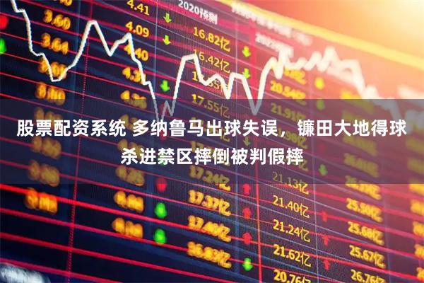 股票配资系统 多纳鲁马出球失误，镰田大地得球杀进禁区摔倒被判假摔