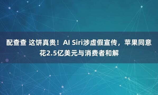 配查查 这饼真贵！AI Siri涉虚假宣传，苹果同意花2.5亿美元与消费者和解