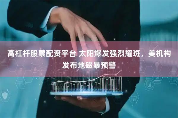 高杠杆股票配资平台 太阳爆发强烈耀斑，美机构发布地磁暴预警