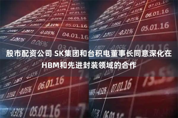 股市配资公司 SK集团和台积电董事长同意深化在HBM和先进封装领域的合作