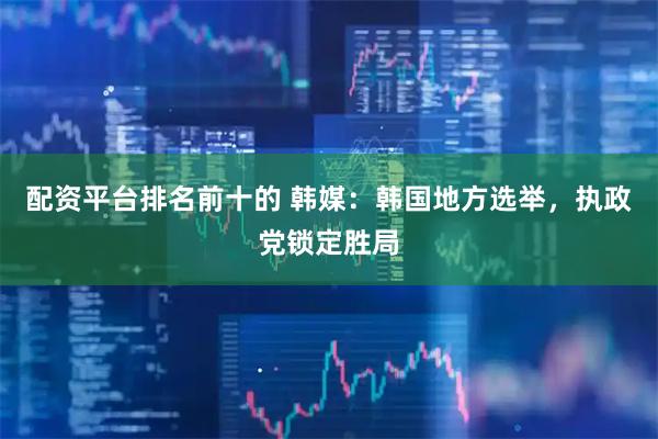 配资平台排名前十的 韩媒：韩国地方选举，执政党锁定胜局