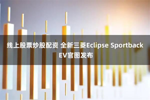 线上股票炒股配资 全新三菱Eclipse Sportback EV官图发布