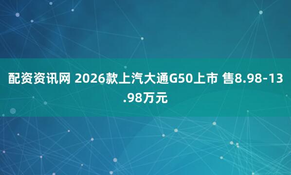 配资资讯网 2026款上汽大通G50上市 售8.98-13.98万元