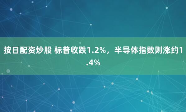 按日配资炒股 标普收跌1.2%，半导体指数则涨约1.4%