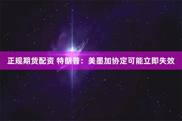 正规期货配资 特朗普：美墨加协定可能立即失效