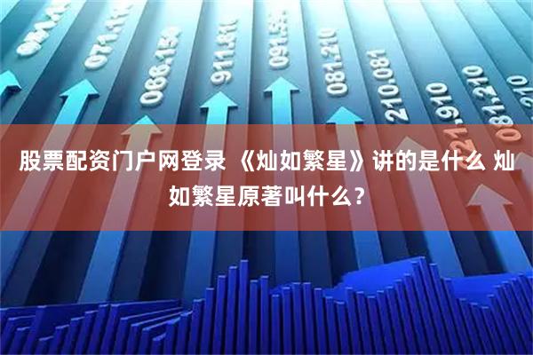 股票配资门户网登录 《灿如繁星》讲的是什么 灿如繁星原著叫什么？